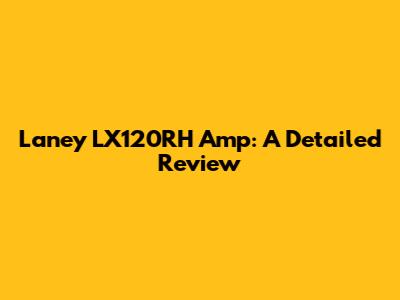 Laney LX120RH Amp: A Detailed Review