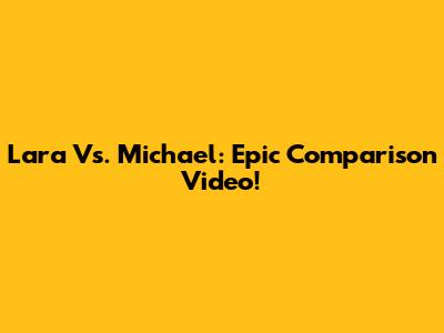 Lara Vs. Michael: Epic Comparison Video!
