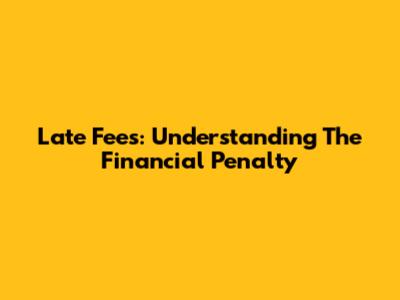 Late Fees: Understanding The Financial Penalty