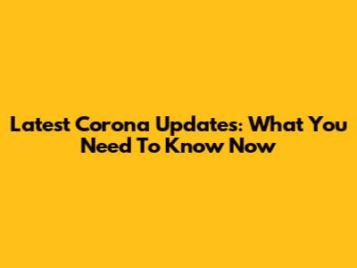 Latest Corona Updates: What You Need To Know Now