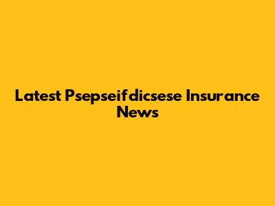 Latest Psepseifdicsese Insurance News