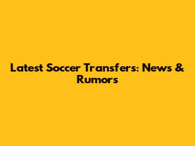 Latest Soccer Transfers: News & Rumors