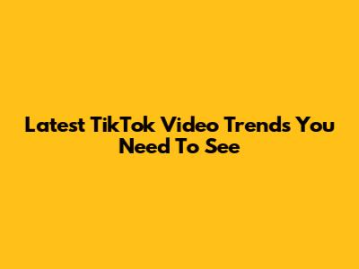 Latest TikTok Video Trends You Need To See