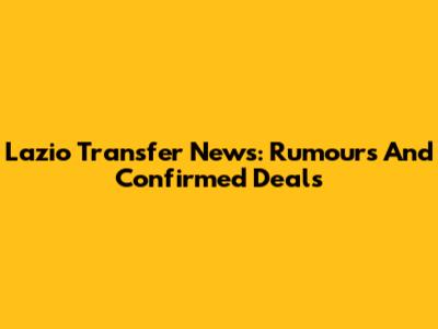 Lazio Transfer News: Rumours And Confirmed Deals
