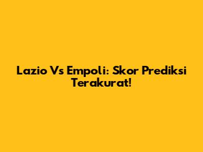 Lazio Vs Empoli: Skor Prediksi Terakurat!