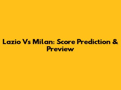 Lazio Vs Milan: Score Prediction & Preview