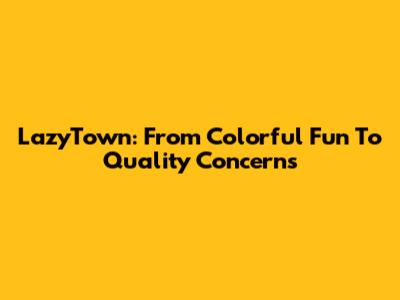 LazyTown: From Colorful Fun To Quality Concerns