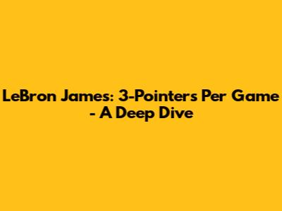 LeBron James: 3-Pointers Per Game - A Deep Dive