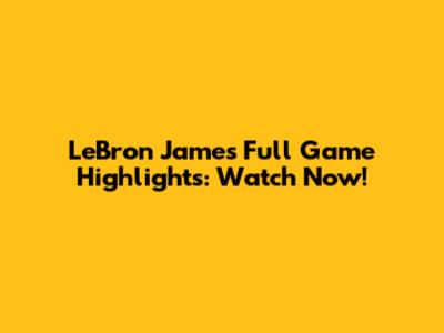 LeBron James Full Game Highlights: Watch Now!