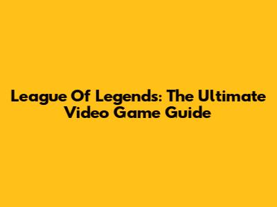 League Of Legends: The Ultimate Video Game Guide