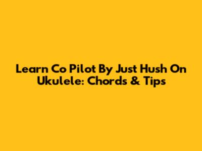 Learn 'Co Pilot' By Just Hush On Ukulele: Chords & Tips
