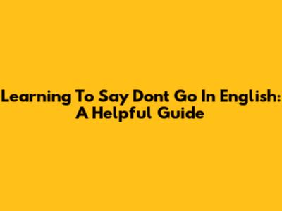 Learning To Say 'Don't Go' In English: A Helpful Guide
