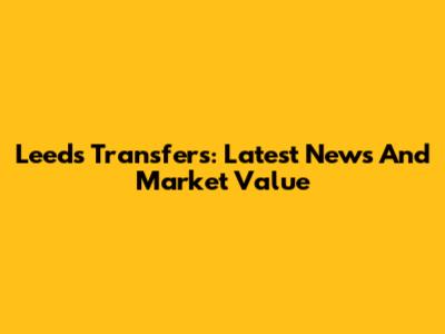 Leeds Transfers: Latest News And Market Value