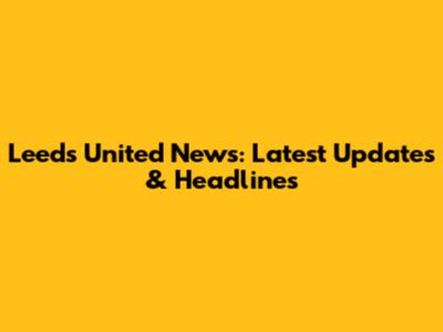 Leeds United News: Latest Updates & Headlines