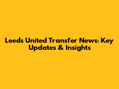 Leeds United Transfer News: Key Updates & Insights