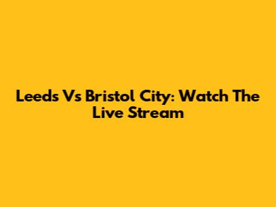 Leeds Vs Bristol City: Watch The Live Stream
