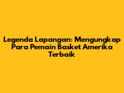 Legenda Lapangan: Mengungkap Para Pemain Basket Amerika Terbaik
