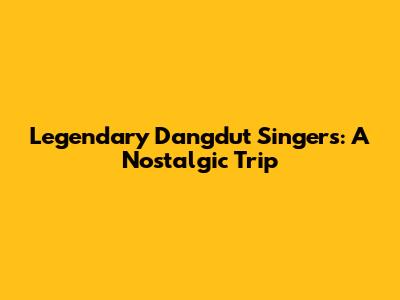 Legendary Dangdut Singers: A Nostalgic Trip