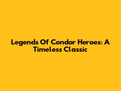 Legends Of Condor Heroes: A Timeless Classic