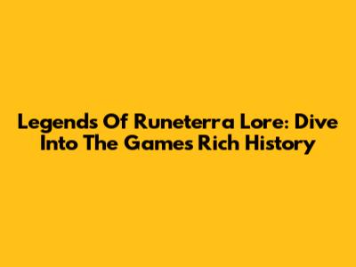 Legends Of Runeterra Lore: Dive Into The Game's Rich History