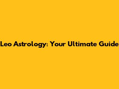 Leo Astrology: Your Ultimate Guide