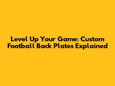 Level Up Your Game: Custom Football Back Plates Explained
