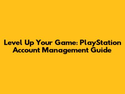 Level Up Your Game: PlayStation Account Management Guide