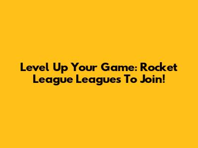 Level Up Your Game: Rocket League Leagues To Join!