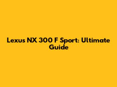 Lexus NX 300 F Sport: Ultimate Guide