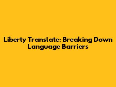 Liberty Translate: Breaking Down Language Barriers
