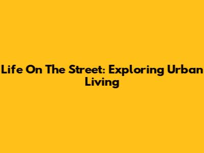Life On The Street: Exploring Urban Living