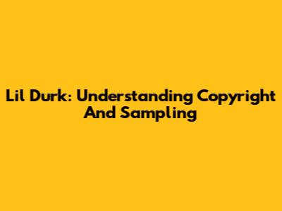 Lil Durk: Understanding Copyright And Sampling