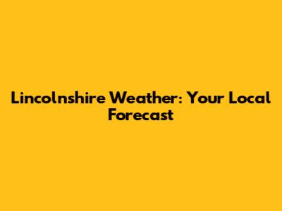 Lincolnshire Weather: Your Local Forecast