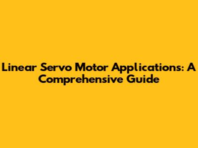 Linear Servo Motor Applications: A Comprehensive Guide