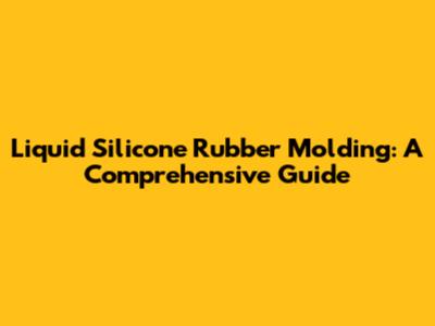 Liquid Silicone Rubber Molding: A Comprehensive Guide