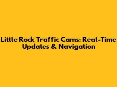 Little Rock Traffic Cams: Real-Time Updates & Navigation