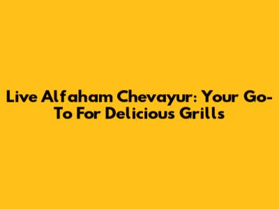 Live Alfaham Chevayur: Your Go-To For Delicious Grills