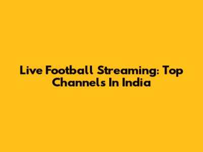 Live Football Streaming: Top Channels In India