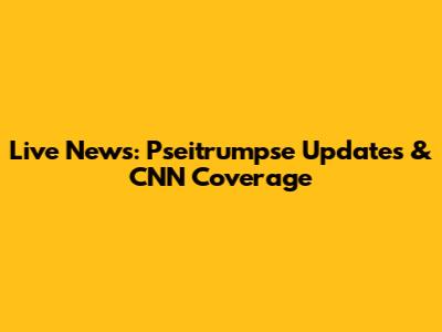 Live News: Pseitrumpse Updates & CNN Coverage