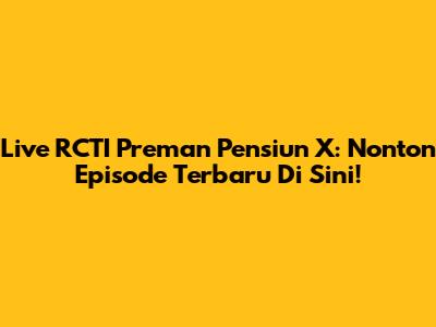 Live RCTI Preman Pensiun X: Nonton Episode Terbaru Di Sini!