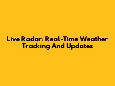 Live Radar: Real-Time Weather Tracking And Updates