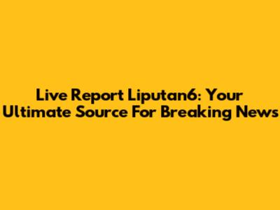 Live Report Liputan6: Your Ultimate Source For Breaking News