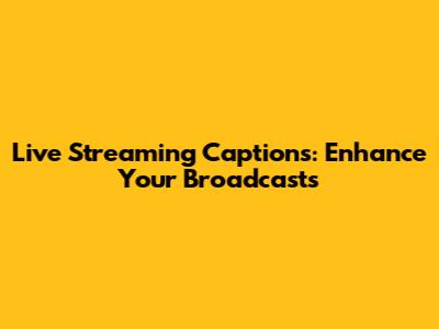 Live Streaming Captions: Enhance Your Broadcasts