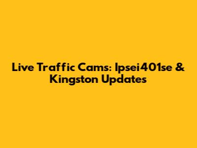 Live Traffic Cams: Ipsei401se & Kingston Updates