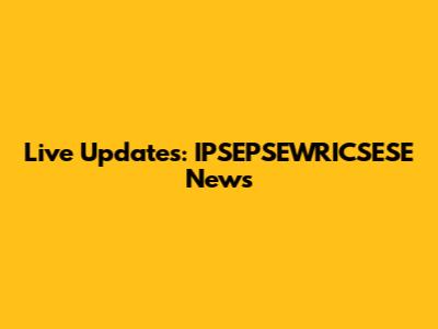 Live Updates: IPSEPSEWRICSESE News