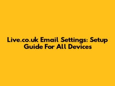 Live.co.uk Email Settings: Setup Guide For All Devices