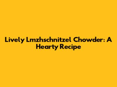 Lively Lmzhschnitzel Chowder: A Hearty Recipe