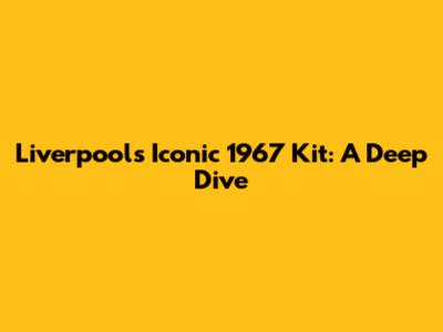 Liverpool's Iconic 1967 Kit: A Deep Dive