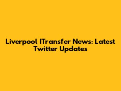 Liverpool ITransfer News: Latest Twitter Updates