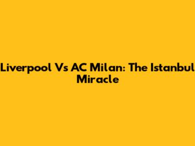 Liverpool Vs AC Milan: The Istanbul Miracle